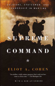Title: Supreme Command: Soldiers, Statesmen, and Leadership in Wartime, Author: Eliot A. Cohen