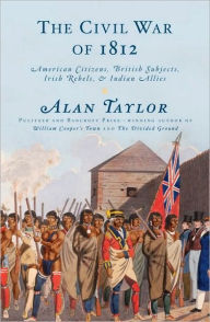 Title: The Civil War of 1812: American Citizens, British Subjects, Irish Rebels, & Indian Allies, Author: Alan Taylor