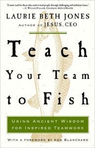 Title: Teach Your Team to Fish: Using Ancient Wisdom for Inspired Teamwork, Author: Laurie Beth Jones