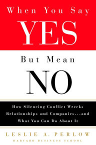 Title: When You Say Yes but Mean No: How Silencing Conflict Wrecks Relationships and Companies... and What You Can Do About It, Author: Leslie A. Perlow