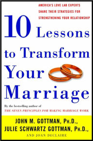 Title: Ten Lessons to Transform Your Marriage: America's Love Lab Experts Share Their Strategies for Strengthening Your Relationship, Author: John M. Gottman
