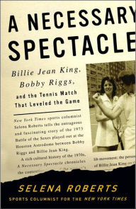 Title: A Necessary Spectacle: Billie Jean King, Bobby Riggs, and the Tennis Match That Leveled the Game, Author: Selena Roberts