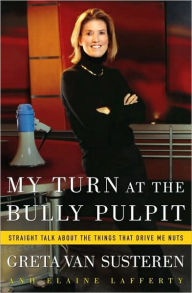 Title: My Turn at the Bully Pulpit: Straight Talk about the Things That Drive Me Nuts, Author: Greta Van Susteren