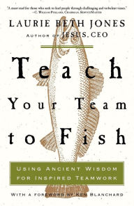 Title: Teach Your Team to Fish: Using Ancient Wisdom for Inspired Teamwork, Author: Laurie Beth Jones