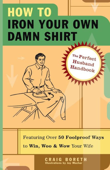 How to Iron Your Own Damn Shirt: The Perfect Husband Handbook Featuring over 50 Foolproof Ways to Win, Woo and Wow Your Wife