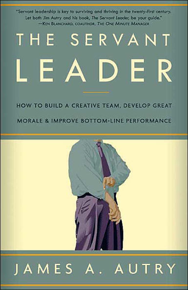 The Servant Leader: How to Build a Creative Team, Develop Great Morale, and Improve Bottom-Line Performance