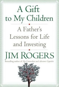Title: A Gift to My Children: A Father's Lessons for Life and Investing, Author: Jim Rogers