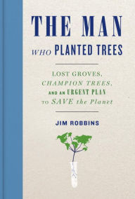 Title: The Man Who Planted Trees: Lost Groves, Champion Trees, and an Urgent Plan to Save the Planet, Author: Jim Robbins