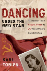 Title: Dancing Under the Red Star: The Extraordinary Story of the Only American Woman to Survive Stalin's Gulag, Author: Karl Tobien