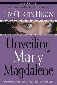 Title: Unveiling Mary Magdalene Workbook: Discover the Truth About a Not-So-Bad Girl of the Bible, Author: Liz Curtis Higgs