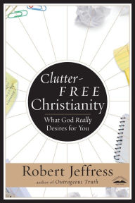 Title: Clutter-Free Christianity: Living a Simple Faith, the Heart of What God Wants for Us, Author: Robert Jeffress