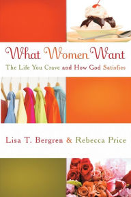 Title: What Women Want: The Life You Crave and How God Satisfies, Author: Lisa Tawn Bergren