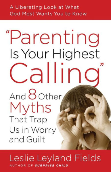 Parenting Is Your Highest Calling: and Eight Other Myths That Trap Us Worry Guilt
