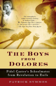 Title: The Boys from Dolores: Fidel Castro's Schoolmates from Revolution to Exile, Author: Patrick Symmes