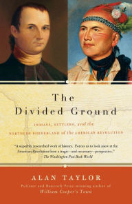 Title: The Divided Ground: Indians, Settlers, and the Northern Borderland of the American Revolution, Author: Alan Taylor