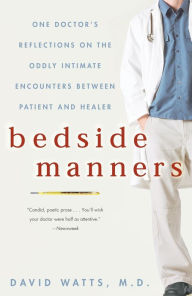 Title: Bedside Manners: One Doctor's Reflections on the Oddly Intimate Encounters Between Patient and Healer, Author: David Watts M.D.
