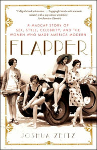Title: Flapper: A Madcap Story of Sex, Style, Celebrity, and the Women Who Made America Modern, Author: Joshua Zeitz