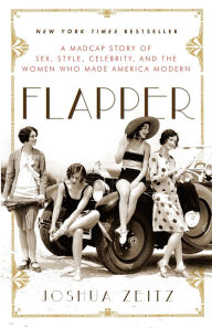 Title: Flapper: A Madcap Story of Sex, Style, Celebrity, and the Women Who Made America Modern, Author: Joshua Zeitz