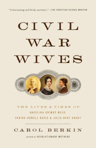 Title: Civil War Wives: The Lives & Times of Angelina Grimke Weld, Varina Howell Davis & Julia Dent Grant, Author: Carol Berkin