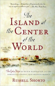 Title: Island at the Center of the World: The Epic Story of Dutch Manhattan, and the Forgotten Colony That Shaped America, Author: Russell Shorto