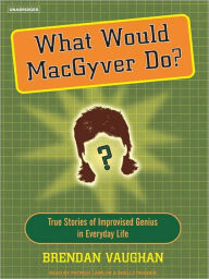 Title: What Would MacGyver Do?: True Stories of Improvised Genius in Everyday Life, Author: Brendan Vaughan