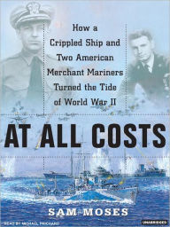 Title: At All Costs: How a Crippled Ship and Two American Merchant Marines Turned the Tide of World War II, Author: Sam Moses