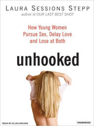 Title: Unhooked: How Young Women Pursue Sex, Delay Love, and Lose at Both, Author: Laura Sessions Stepp