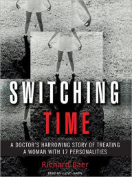 Title: Switching Time: A Doctor's Harrowing Story of Treating a Woman with 17 Personalities, Author: Richard Baer