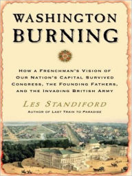 Title: Washington Burning: How a Frenchman's Vision of Our Nation's Capital Survived Congress, the Founding Fathers, and the Invading British Army, Author: Les Standiford