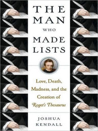 Title: The Man Who Made Lists: Love, Death, Madness, and the Creation of Roget's Thesaurus, Author: Joshua Kendall