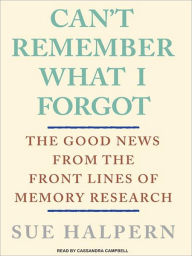 Title: Can't Remember What I Forgot: The Good News from the Frontlines of Memory Research, Author: Sue Halpern