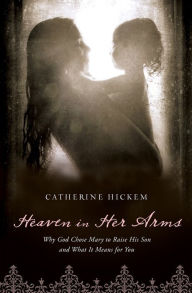 Title: Heaven in Her Arms: Why God Chose Mary to Raise His Son and What It Means for You, Author: Catherine Hickem