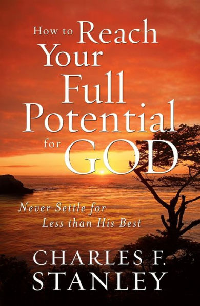 How to Reach Your Full Potential for God: Never Settle for Less than His Best