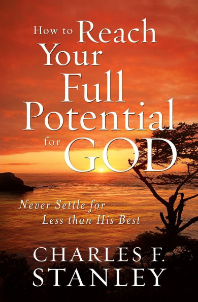 How to Reach Your Full Potential for God: Never Settle Less than His Best