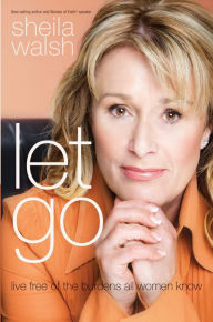 Title: Let Go: Live Free of the Burdens All Women Know, Author: Sheila Walsh