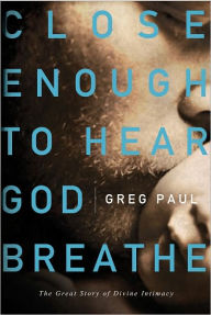 Title: Close Enough to Hear God Breathe: The Great Story of Divine Intimacy, Author: Greg Paul