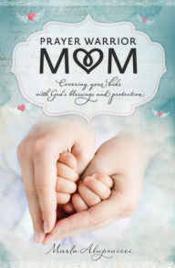 Title: Prayer Warrior Mom: Covering Your Kids with God's Blessings and Protection, Author: Marla Alupoaicei