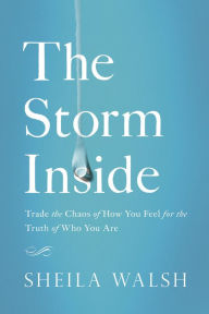 Title: The Storm Inside : Trade the Chaos of How You Feel for the Truth of Who You Are, Author: Sheila Walsh