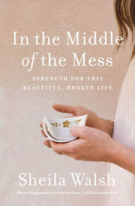 Title: In the Middle of the Mess: Strength for This Beautiful, Broken Life, Author: Sheila Walsh