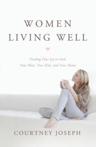 Title: Women Living Well: Find Your Joy in God, Your Man, Your Kids, and Your Home, Author: Courtney Joseph Fallick