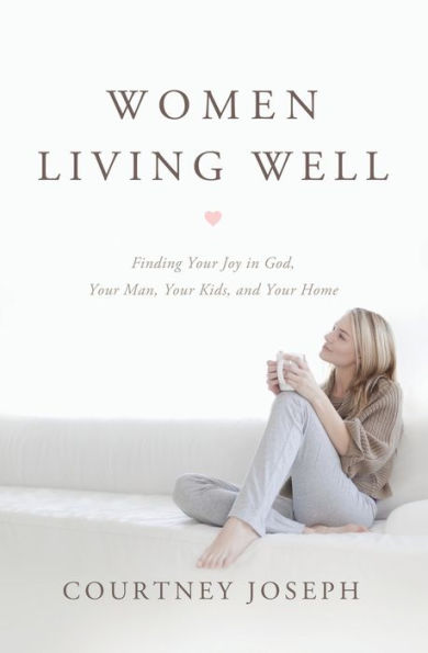 Women Living Well: Find Your Joy God, Man, Kids, and Home