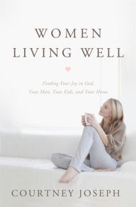 Title: Women Living Well: Find Your Joy in God, Your Man, Your Kids, and Your Home, Author: Courtney Joseph Fallick