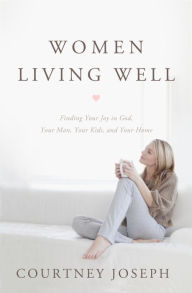 Title: Women Living Well: Find Your Joy in God, Your Man, Your Kids, and Your Home, Author: Courtney Joseph