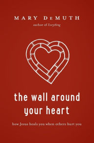 Title: The Wall Around Your Heart: How Jesus Heals You When Others Hurt You, Author: Mary E DeMuth