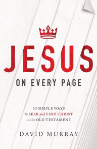 Title: Jesus on Every Page: 10 Simple Ways to Seek and Find Christ in the Old Testament, Author: David Murray