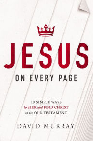 Title: Jesus on Every Page: 10 Simple Ways to Seek and Find Christ in the Old Testament, Author: David Murray