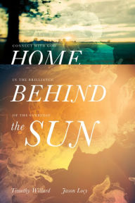 Title: Home Behind the Sun: Connect with God in the Brilliance of the Everyday, Author: Timothy D. Willard