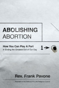 Title: Abolishing Abortion: How You Can Play a Part in Ending the Greatest Evil of Our Day, Author: Frank Pavone