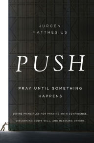 Title: PUSH: Pray Until Something Happens: Divine Principles for Praying with Confidence, Discerning God's Will, and Blessing Others, Author: Jurgen Matthesius