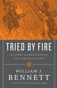 Title: Tried by Fire: The Story of Christianity's First Thousand Years, Author: William J. Bennett